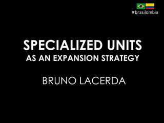 SPECIALIZED UNITS
AS AN EXPANSION STRATEGY
BRUNO LACERDA
 