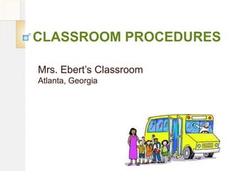 CLASSROOM PROCEDURES

Mrs. Ebert’s Classroom
Atlanta, Georgia
 