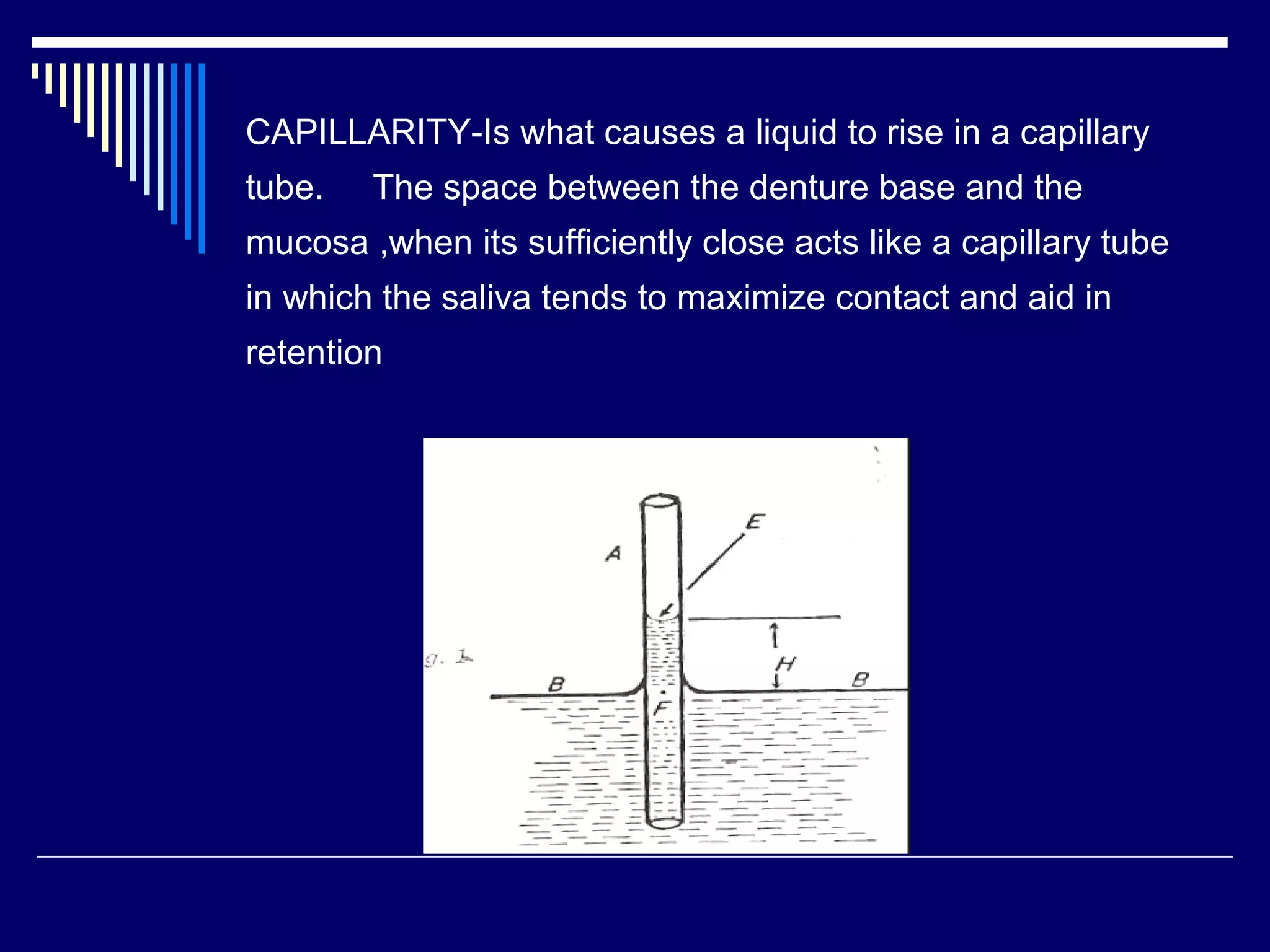 CAPILLARITY-Is what causes a liquid to rise in a capillary
tube. The space between the denture base and the
mucosa ,when its sufficiently close acts like a capillary tube
in which the saliva tends to maximize contact and aid in
retention
 