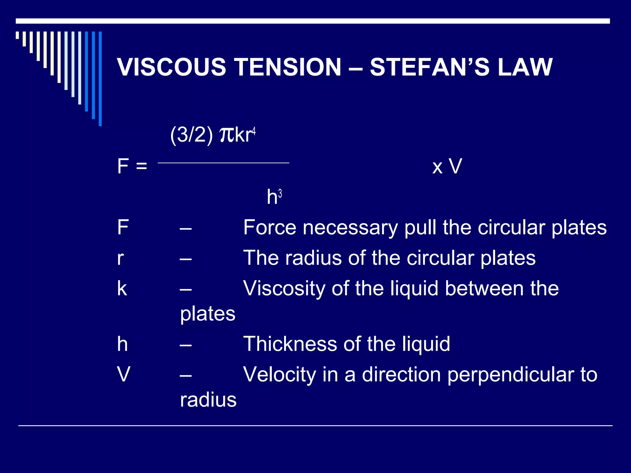 VISCOUS TENSION – STEFAN’S LAW
(3/2) πkr4
F = x V
h3
F – Force necessary pull the circular plates
r – The radius of the circular plates
k – Viscosity of the liquid between the
plates
h – Thickness of the liquid
V – Velocity in a direction perpendicular to
radius
 