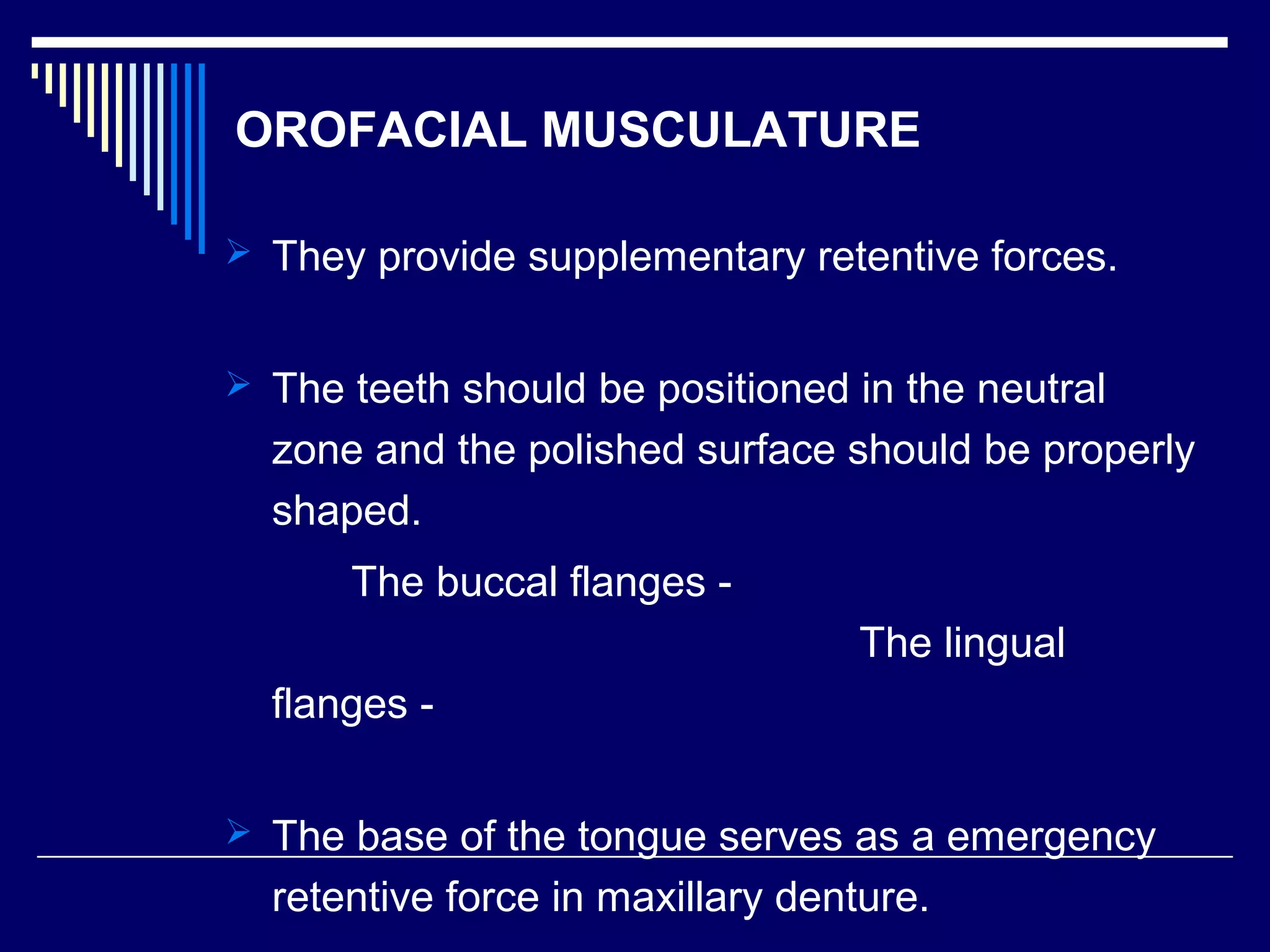 OROFACIAL MUSCULATURE
 They provide supplementary retentive forces.
 The teeth should be positioned in the neutral
zone and the polished surface should be properly
shaped.
The buccal flanges -
The lingual
flanges -
 The base of the tongue serves as a emergency
retentive force in maxillary denture.
 