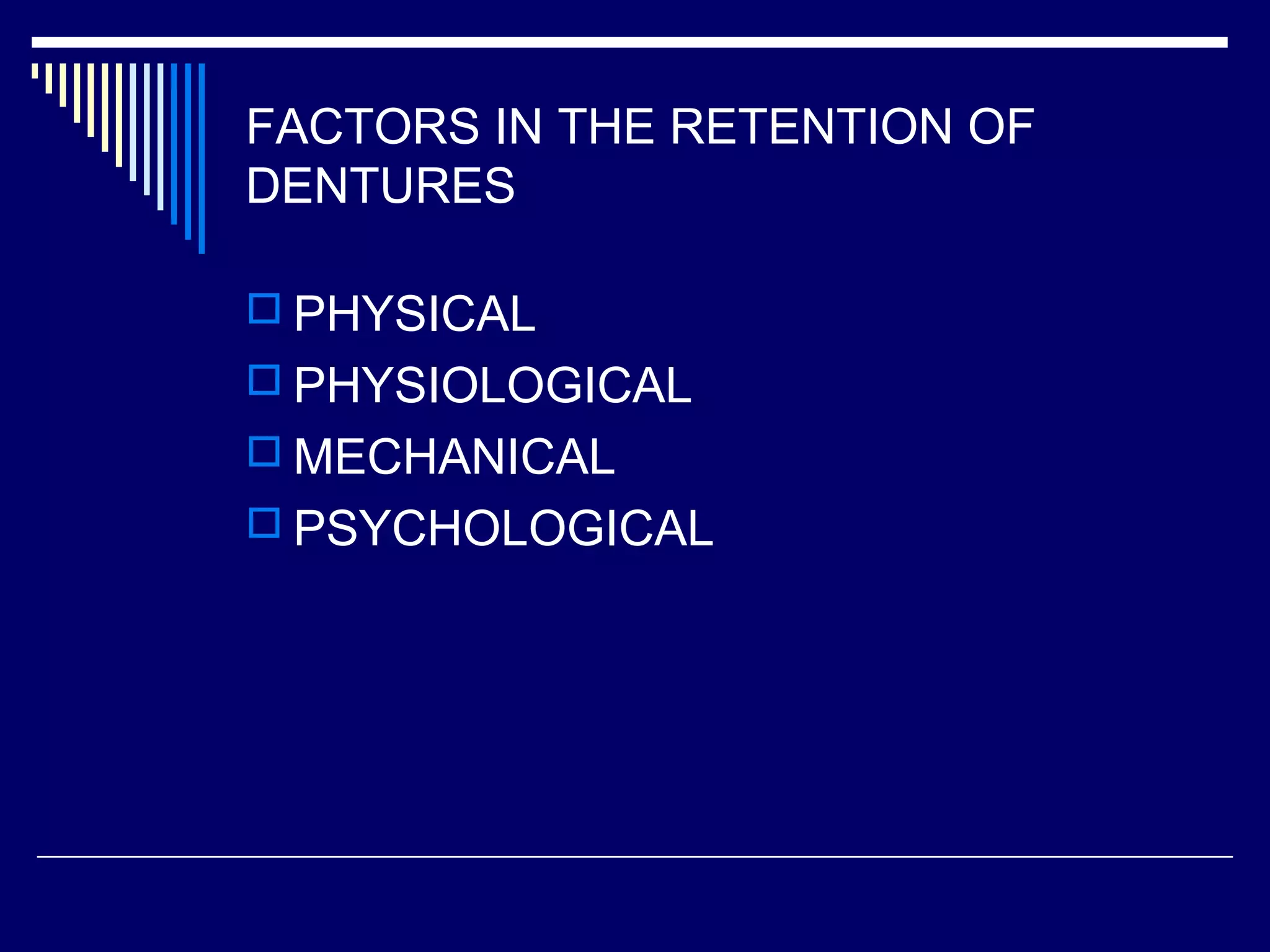 FACTORS IN THE RETENTION OF
DENTURES
 PHYSICAL
 PHYSIOLOGICAL
 MECHANICAL
 PSYCHOLOGICAL
 