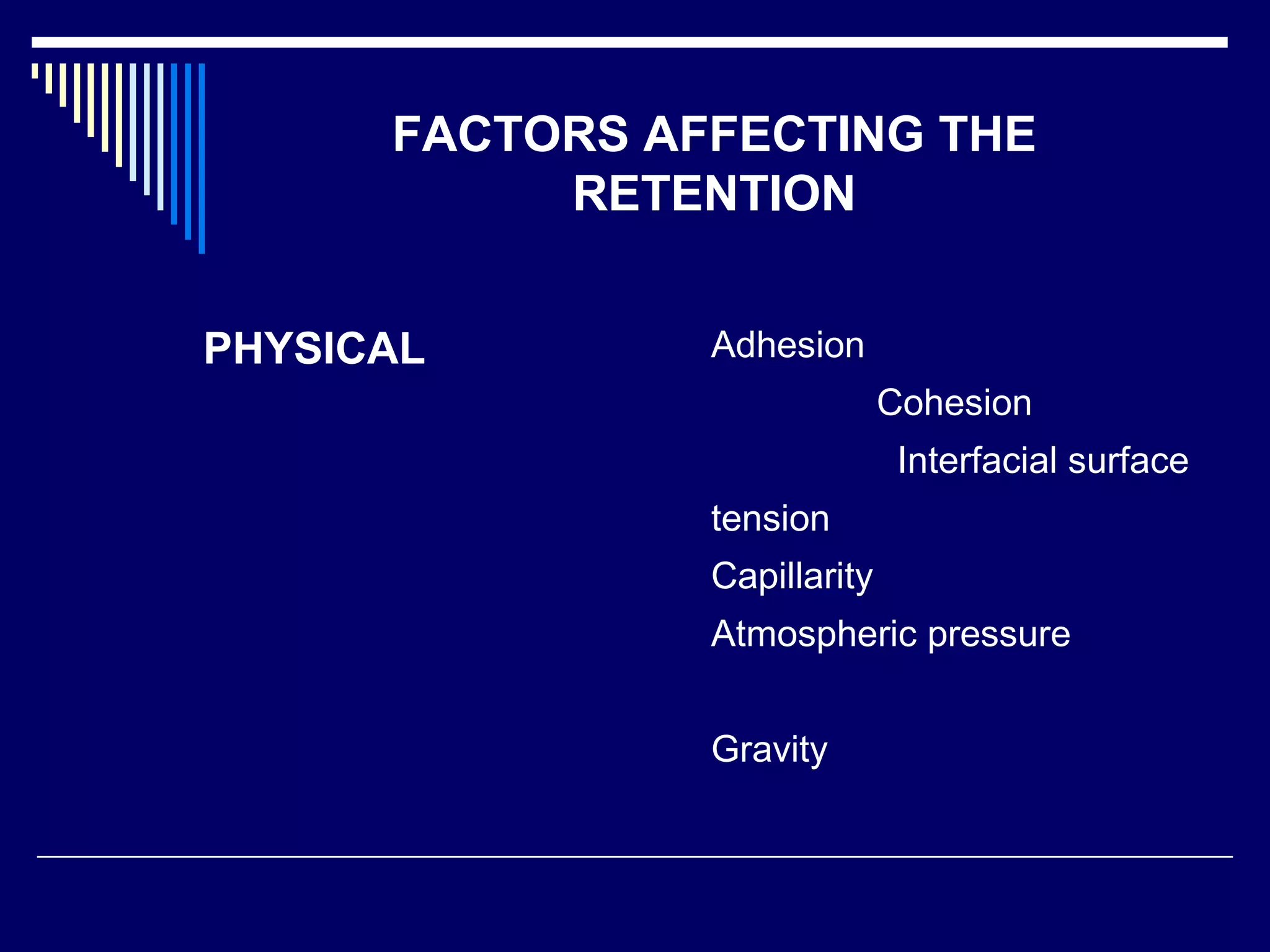 PHYSICAL Adhesion
Cohesion
Interfacial surface
tension
Capillarity
Atmospheric pressure
Gravity
FACTORS AFFECTING THE
RETENTION
 