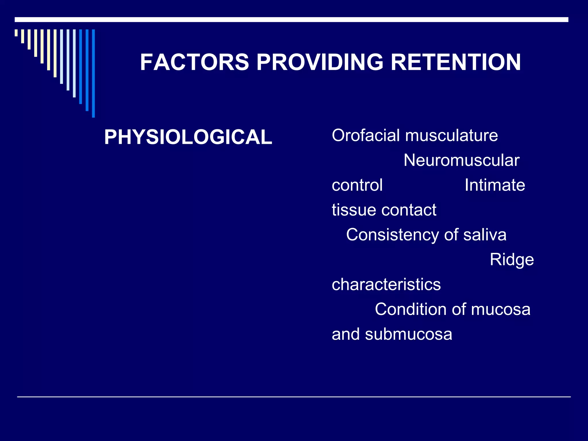 PHYSIOLOGICAL Orofacial musculature
Neuromuscular
control Intimate
tissue contact
Consistency of saliva
Ridge
characteristics
Condition of mucosa
and submucosa
FACTORS PROVIDING RETENTION
 
