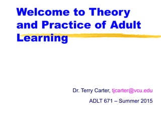 Welcome to Theory
and Practice of Adult
Learning
Dr. Terry Carter, tjcarter@vcu.edu
ADLT 671 – Summer 2015
 