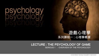 Curriculum Material : Psychology of Game @2013 ,All rights reserved
遊戲心理學
系列課程一 : 心理學概要
LECTURE : THE PSYCHOLOGY OF GAME
SERIOUS 1 : OVERVIEW OF THE PSYCHOLOGY
 