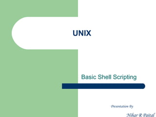 UNIX




 Basic Shell Scripting



            Presentation By

                      Nihar R Paital
 
