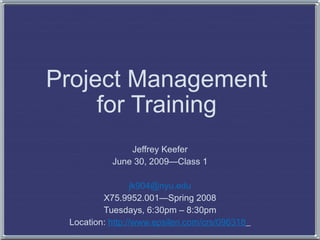 Project Management
     for Training
               Jeffrey Keefer
           June 30, 2009—Class 1

                 jk904@nyu.edu
         X75.9952.001—Spring 2008
         Tuesdays, 6:30pm – 8:30pm
 Location: http://www.epsilen.com/crs/096318
 