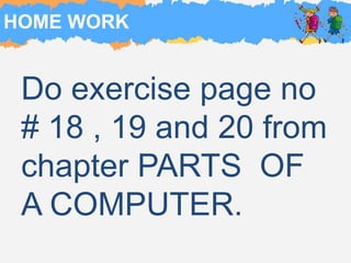 HOME WORK
Do exercise page no
# 18 , 19 and 20 from
chapter PARTS OF
A COMPUTER.
 