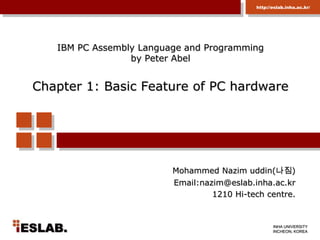 IBM PC Assembly Language and Programming by Peter AbelChapter 1: Basic Feature of PC hardware Mohammed Nazimuddin(나짐)  Email:nazim@eslab.inha.ac.kr 1210 Hi-tech centre. 