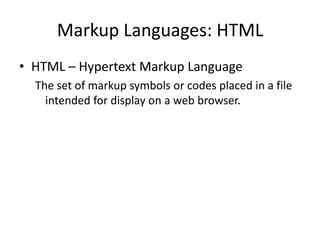 Markup Languages: HTML HTML – Hypertext Markup Language The set of markup symbols or codes placed in a file intended for display on a web browser.  