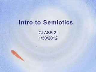 Intro to Semiotics  CLASS 2  1/30/2012 
