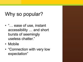 Why so popular?
• “… ease of use, instant
accessibility … and short
bursts of seemingly
useless chatter.”
• Mobile
• “Connection with very low
expectation”
 