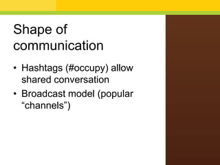 Shape of
communication
• Hashtags (#occupy) allow
shared conversation
• Broadcast model (popular
“channels”)
 