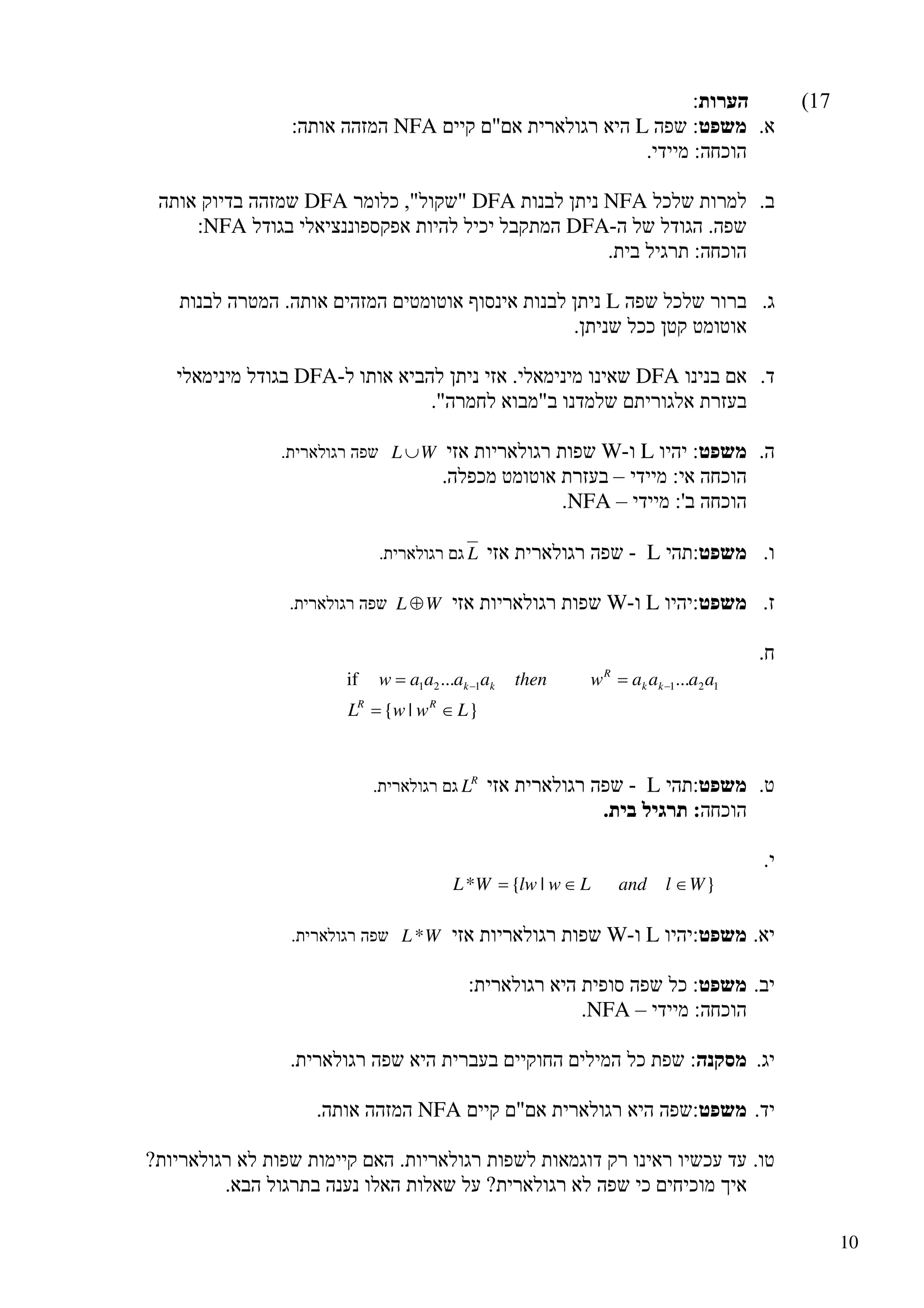 10
LNFA
NFADFADFA
DFANFA
L
DFADFA
LWWL ∪
‫ת‬ ‫י‬ ‫ר‬ ‫א‬ ‫ל‬ ‫ו‬ ‫ג‬ ‫ר‬ ‫ה‬ ‫פ‬ ‫ש‬
.
NFA
LL
‫ת‬ ‫י‬ ‫ר‬ ‫א‬ ‫ל‬ ‫ו‬ ‫ג‬ ‫ר‬ ¢ ‫ג‬
.
LWWL ⊕
‫ת‬ ‫י‬ ‫ר‬ ‫א‬ ‫ל‬ ‫ו‬ ‫ג‬ ‫ר‬ ‫ה‬ ‫פ‬ ‫ש‬
.
}|{
......if 121121
LwwL
aaaawthenaaaaw
RR
kk
R
kk
∈=
== −−
LR
L
‫ת‬ ‫י‬ ‫ר‬ ‫א‬ ‫ל‬ ‫ו‬ ‫ג‬ ‫ר‬ ¢ ‫ג‬
.
}|{* WlandLwlwWL ∈∈=
LWWL*
‫ת‬ ‫י‬ ‫ר‬ ‫א‬ ‫ל‬ ‫ו‬ ‫ג‬ ‫ר‬ ‫ה‬ ‫פ‬ ‫ש‬
.
NFA
NFA
 