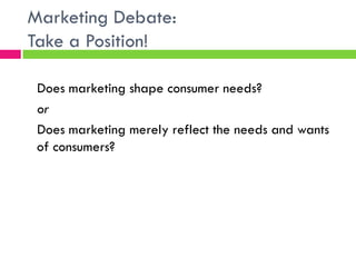 Marketing Debate:
Take a Position!
Does marketing shape consumer needs?
or
Does marketing merely reflect the needs and wants
of consumers?
 