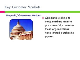  Companies selling to
these markets have to
price carefully because
these organizations
have limited purchasing
power.
Nonprofit/ Government Markets
Key Customer Markets
 
