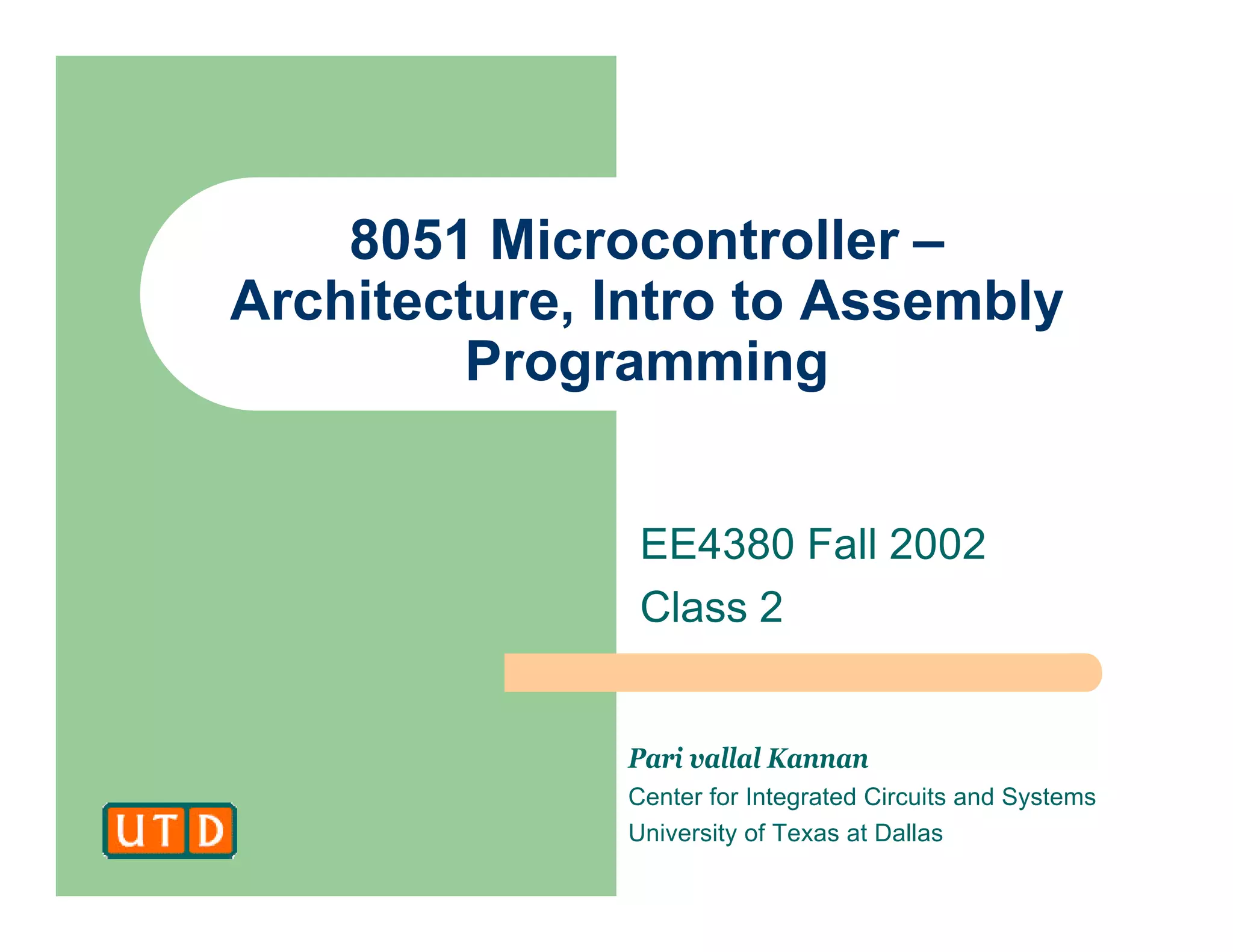 Pari vallal Kannan
Center for Integrated Circuits and Systems
University of Texas at Dallas
8051 Microcontroller –
Architecture, Intro to Assembly
Programming
EE4380 Fall 2002
Class 2
 