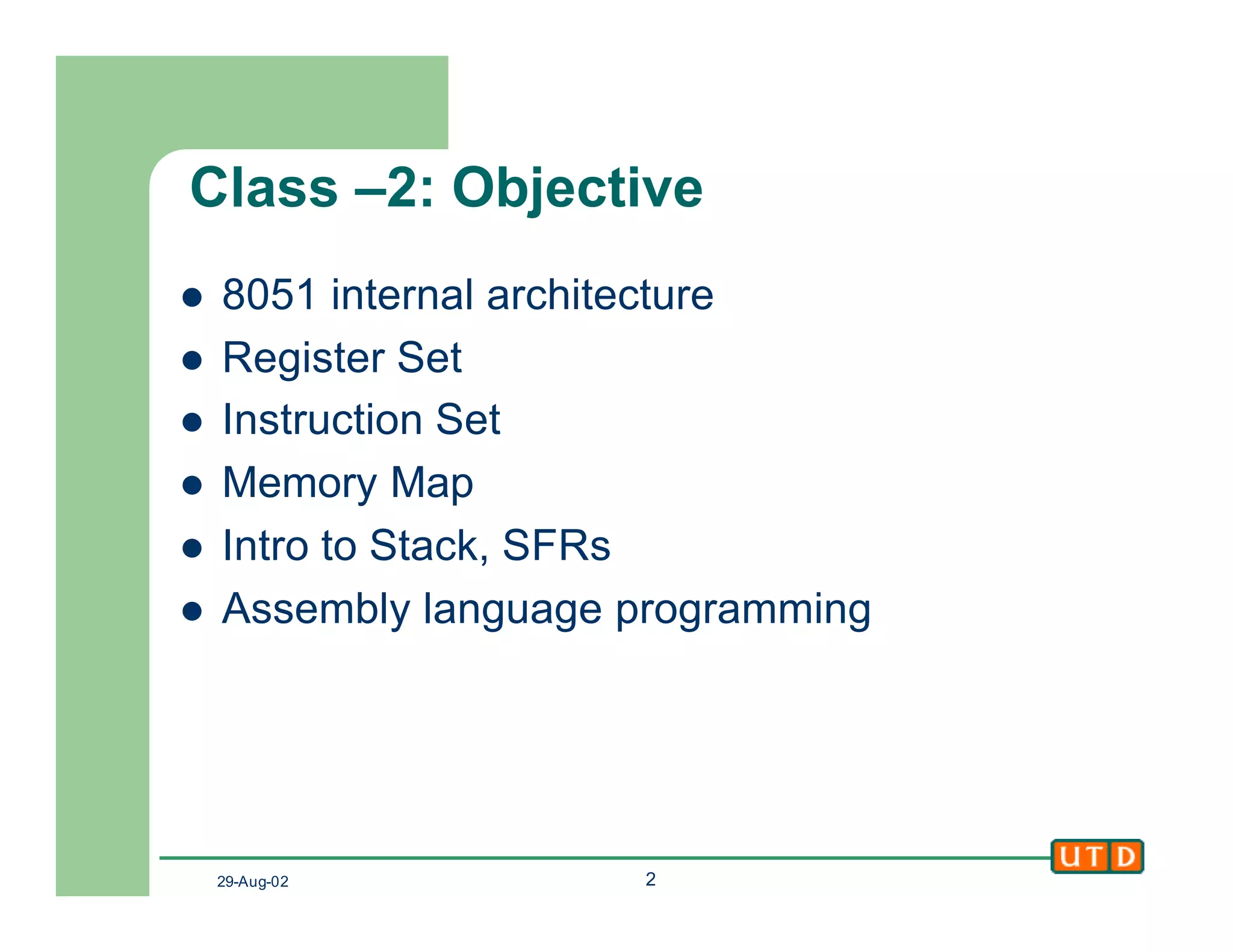 29-Aug-02 2
Class –2: Objective
l 8051 internal architecture
l Register Set
l Instruction Set
l Memory Map
l Intro to Stack, SFRs
l Assembly language programming
 