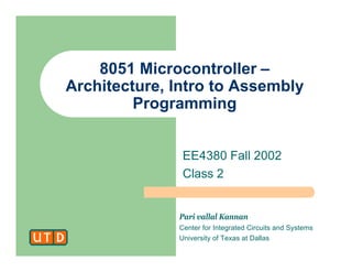 Pari vallal Kannan
Center for Integrated Circuits and Systems
University of Texas at Dallas
8051 Microcontroller –
Architecture, Intro to Assembly
Programming
EE4380 Fall 2002
Class 2
 