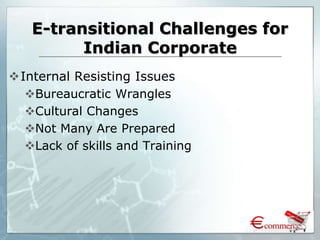 E-transitional Challenges for
Indian Corporate
Internal Resisting Issues
Bureaucratic Wrangles
Cultural Changes
Not Many Are Prepared
Lack of skills and Training
 