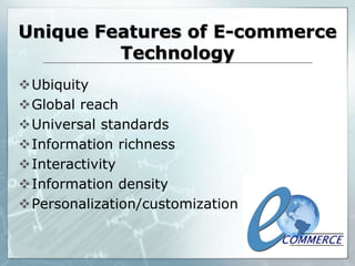 Unique Features of E-commerce
Technology
Ubiquity
Global reach
Universal standards
Information richness
Interactivity
Information density
Personalization/customization
 