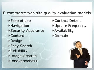 Ease of use
Navigation
Security Assurance
Content
Design
Easy Search
Reliability
Image Created
Innovativeness
Contact Details
Update Frequency
Availability
Domain
E-commerce web site quality evaluation models
 