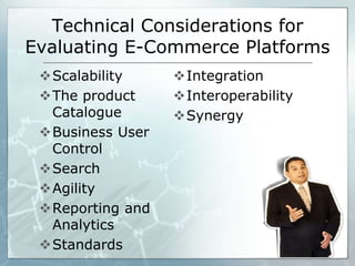Technical Considerations for
Evaluating E-Commerce Platforms
Scalability
The product
Catalogue
Business User
Control
Search
Agility
Reporting and
Analytics
Standards
Integration
Interoperability
Synergy
 