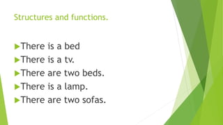 Structures and functions.
There is a bed
There is a tv.
There are two beds.
There is a lamp.
There are two sofas.
 