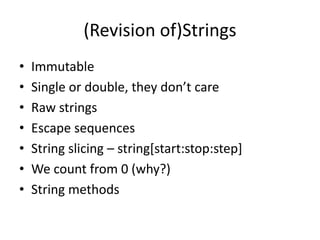(Revision of)Strings
• Immutable
• Single or double, they don’t care
• Raw strings
• Escape sequences
• String slicing – string[start:stop:step]
• We count from 0 (why?)
• String methods
 