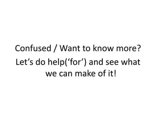 Confused / Want to know more?
Let’s do help(‘for’) and see what
we can make of it!
 