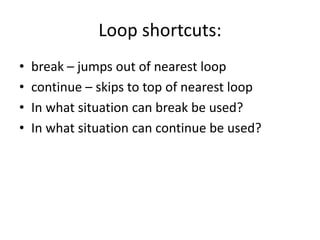 Loop shortcuts:
• break – jumps out of nearest loop
• continue – skips to top of nearest loop
• In what situation can break be used?
• In what situation can continue be used?
 
