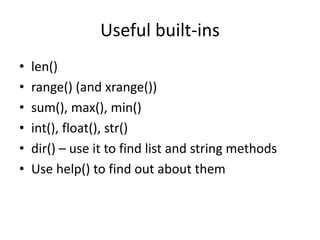 Useful built-ins
• len()
• range() (and xrange())
• sum(), max(), min()
• int(), float(), str()
• dir() – use it to find list and string methods
• Use help() to find out about them
 