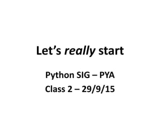 Let’s really start
Python SIG – PYA
Class 2 – 29/9/15
 