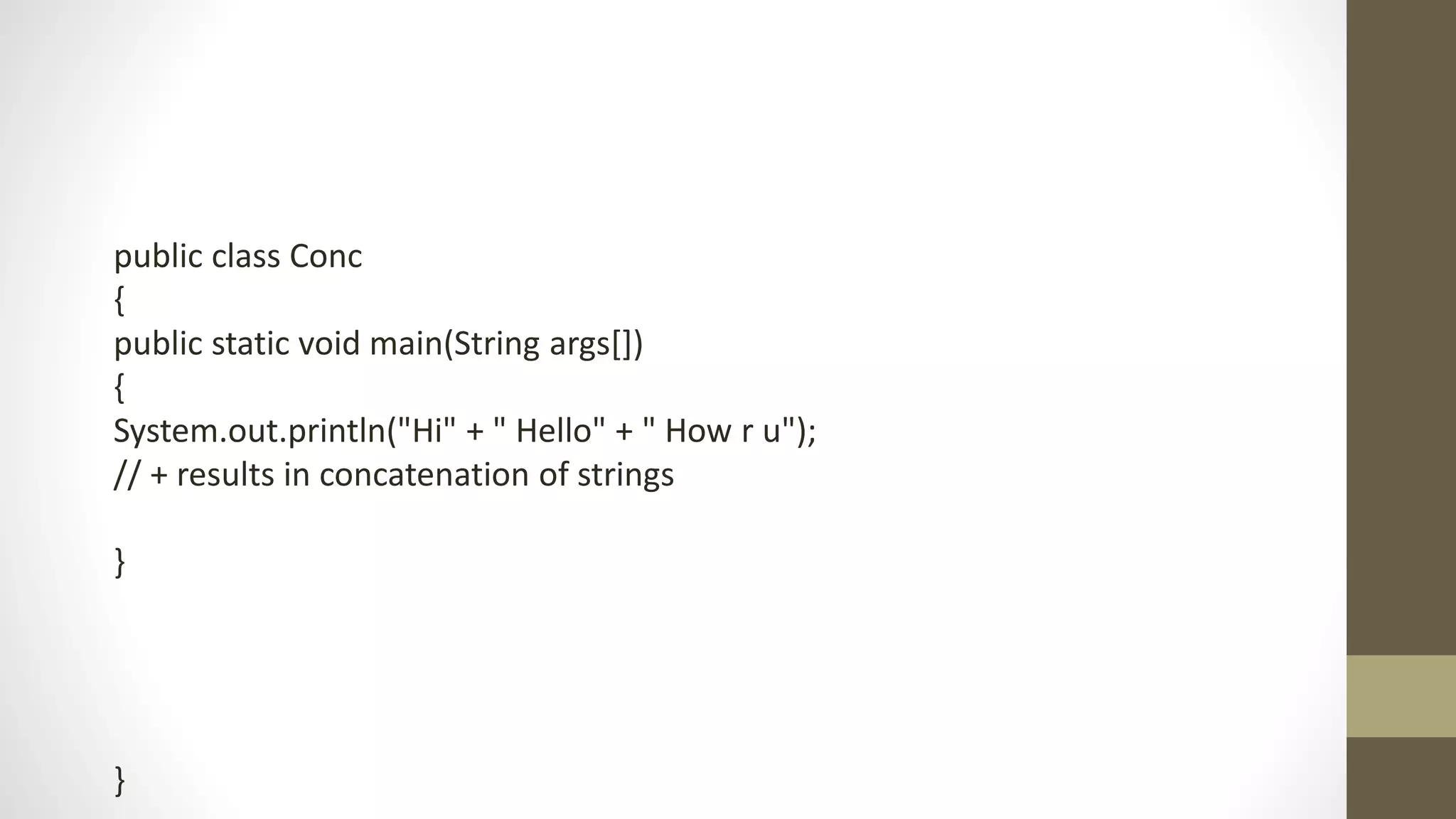 public class Conc
{
public static void main(String args[])
{
System.out.println("Hi" + " Hello" + " How r u");
// + results in concatenation of strings
}
}
 