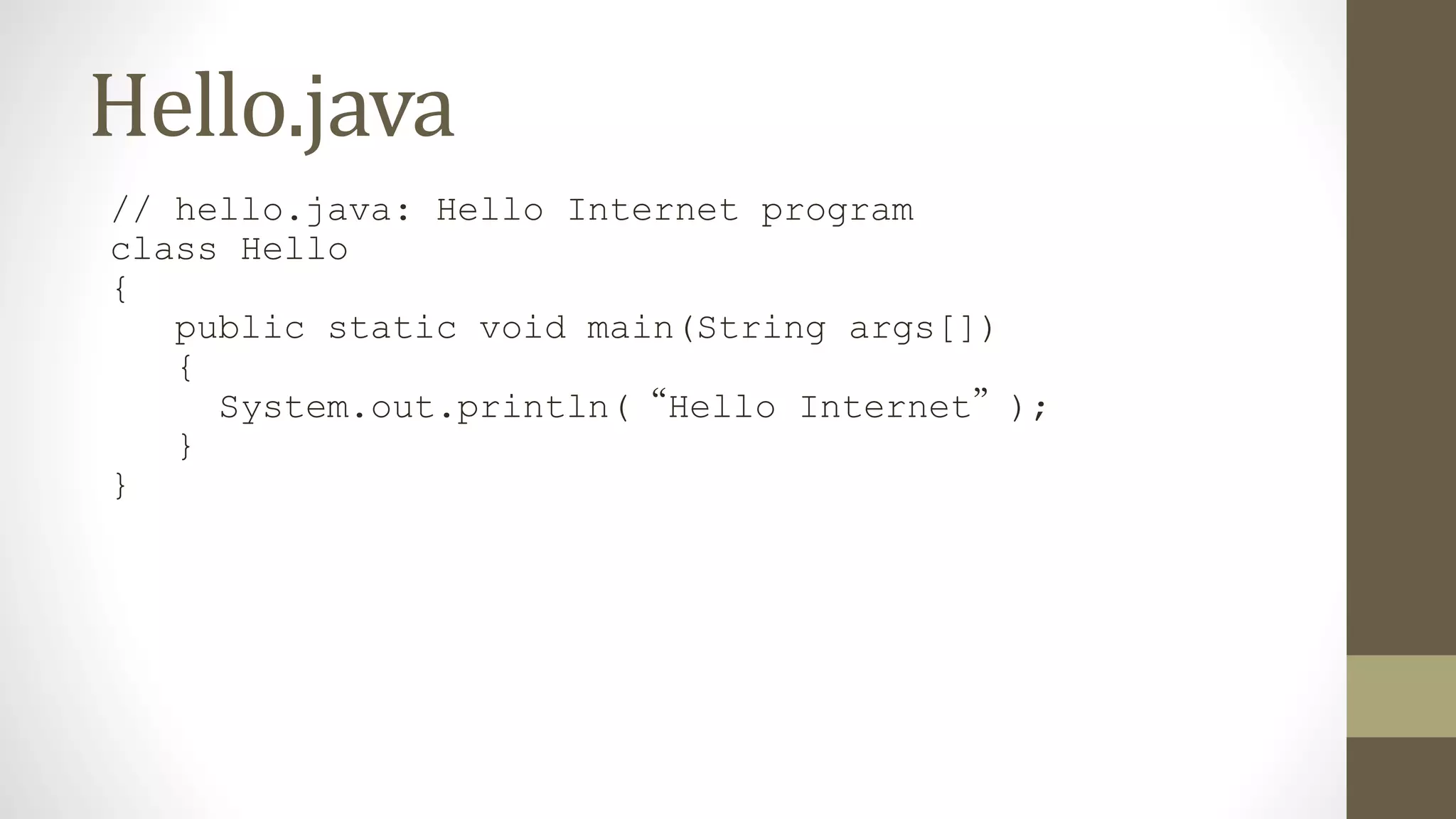 Hello.java
// hello.java: Hello Internet program
class Hello
{
public static void main(String args[])
{
System.out.println(“Hello Internet”);
}
}
 