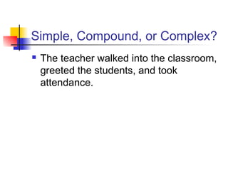 Simple, Compound, or Complex?
 The teacher walked into the classroom,
greeted the students, and took
attendance.
 