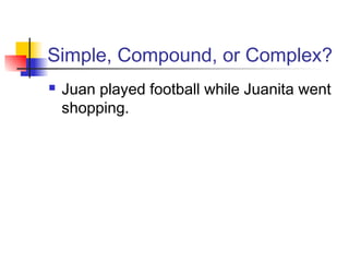 Simple, Compound, or Complex?
 Juan played football while Juanita went
shopping.
 