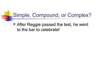 Simple, Compound, or Complex?
 After Reggie passed the test, he went
to the bar to celebrate!
 