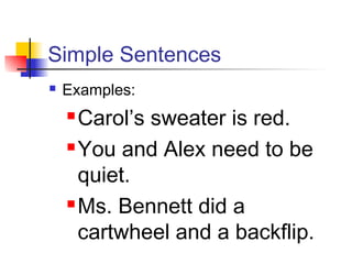 Simple Sentences
 Examples:
 Carol’s sweater is red.
 You and Alex need to be
quiet.
 Ms. Bennett did a
cartwheel and a backflip.
 