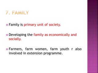  Family is primary unit of society.
 Developing the family as economically and
socially.
 Farmers, farm women, farm youth r also
involved in extension programme.
 