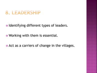  Identifying different types of leaders.
 Working with them is essential.
 Act as a carriers of change in the villages.
 