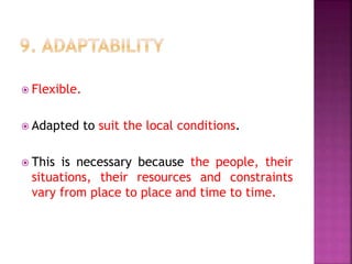  Flexible.
 Adapted to suit the local conditions.
 This is necessary because the people, their
situations, their resources and constraints
vary from place to place and time to time.
 