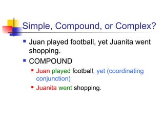 Simple, Compound, or Complex?
 Juan played football, yet Juanita went
shopping.
 COMPOUND
 Juan played football, yet (coordinating
conjunction)
 Juanita went shopping.
 