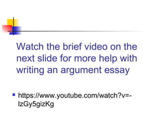 Watch the brief video on the
next slide for more help with
writing an argument essay
 https://www.youtube.com/watch?v=-
lzGy5gizKg
 