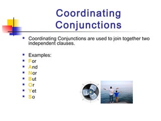 Coordinating
Conjunctions
 Coordinating Conjunctions are used to join together two
independent clauses.
 Examples:
 For
 And
 Nor
 But
 Or
 Yet
 So
 