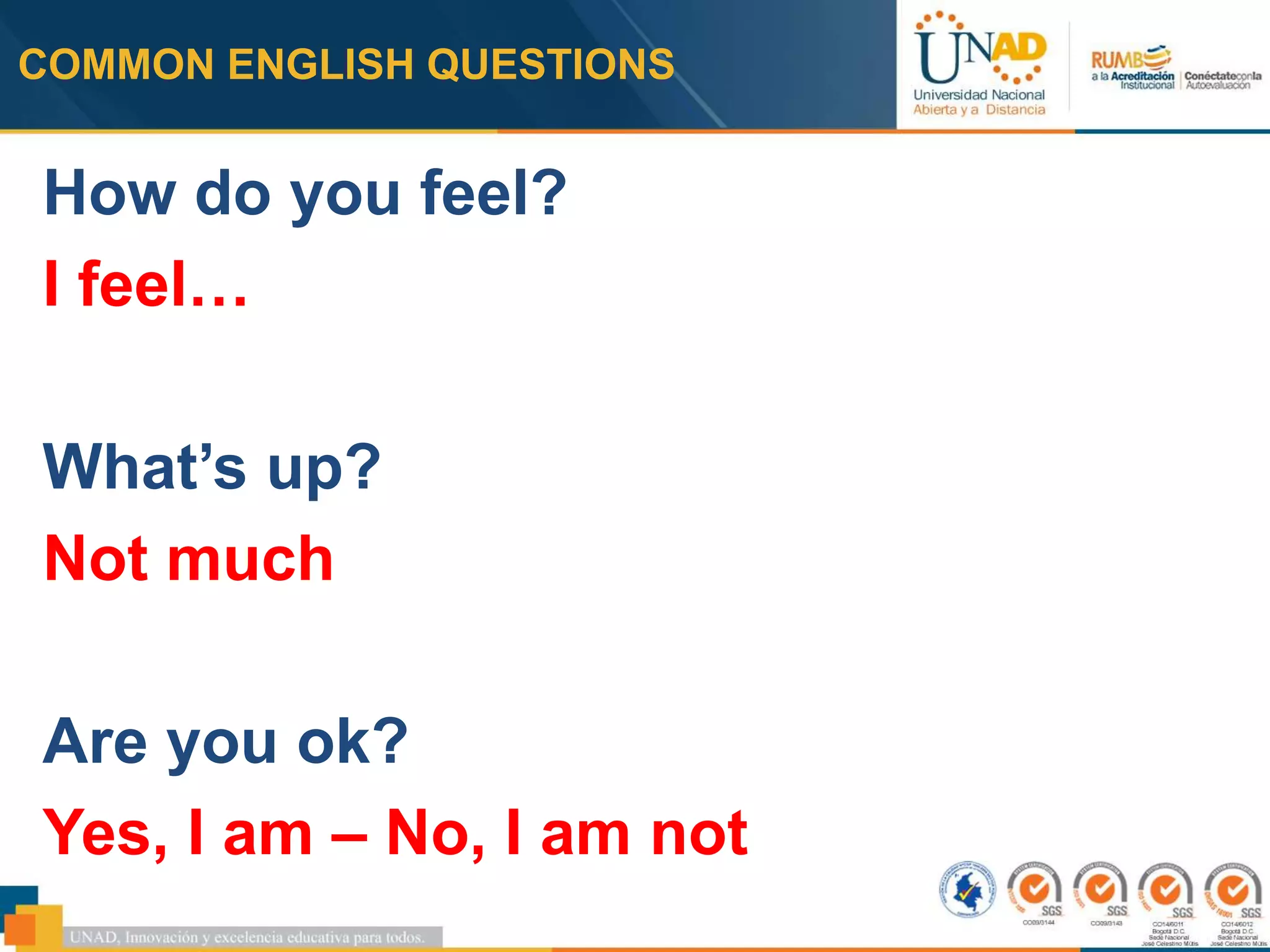 COMMON ENGLISH QUESTIONS
How do you feel?
I feel…
What’s up?
Not much
Are you ok?
Yes, I am – No, I am not
 
