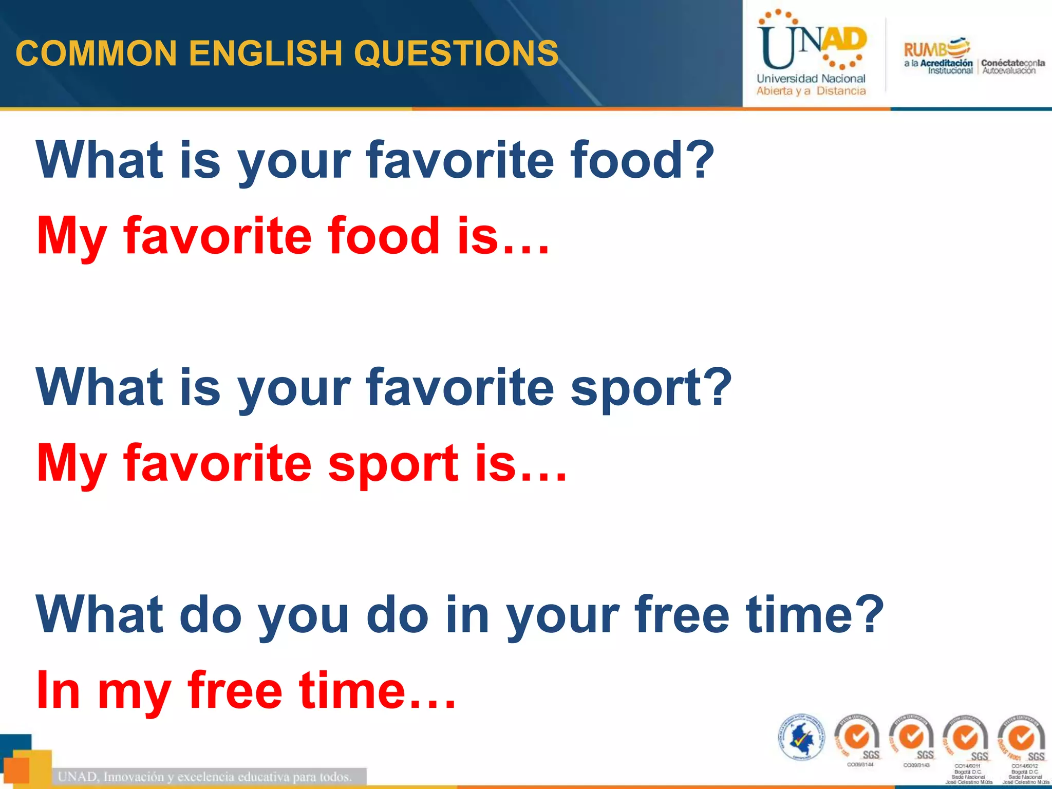 COMMON ENGLISH QUESTIONS
What is your favorite food?
My favorite food is…
What is your favorite sport?
My favorite sport is…
What do you do in your free time?
In my free time…
 