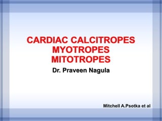 CARDIAC CALCITROPES
MYOTROPES
MITOTROPES
Dr. Praveen Nagula
Mitchell A.Psotka et al
 