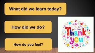 What did we learn today?
How did we do?
How do you feel?
 